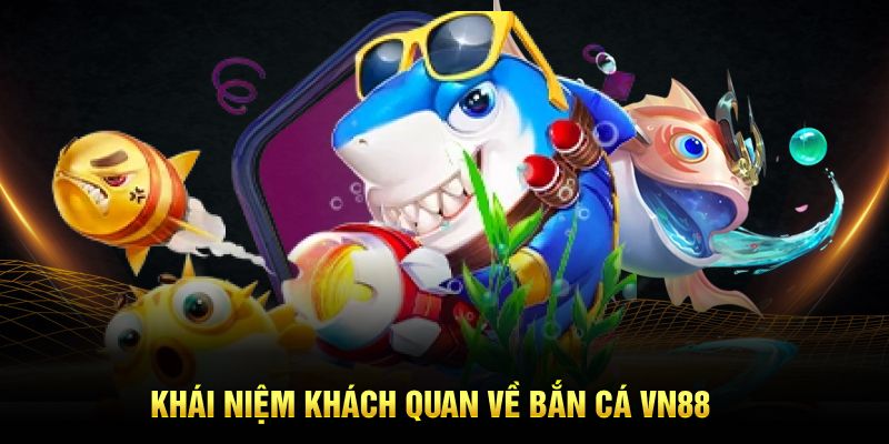 Khái niệm khách quan về bắn cá VN88