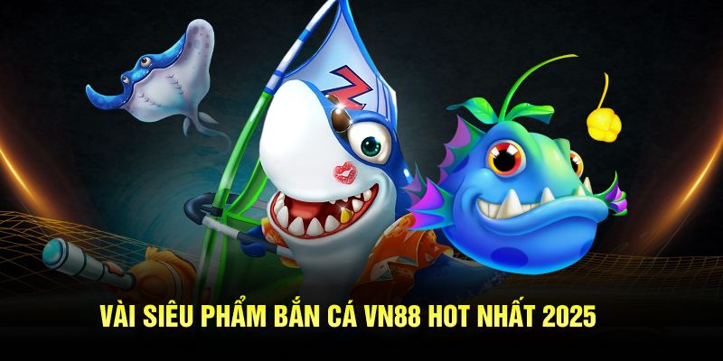Vài siêu phẩm bắn cá VN88 hot nhất 2025